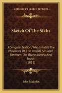 Sketch Of The Sikhs: A Singular Nation, Who Inhabit The Provinces Of The Penjab, Situated Between The Rivers Jumna And Indus (1812)