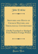 Sketches and Hints of Church History, and Theological Controversy: Chiefly Translated or Abridged from Modern Foreign Writers (Classic Reprint)