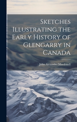 Sketches Illustrating the Early History of Glengarry in Canada - Macdonell, John Alexander