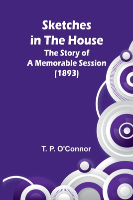 Sketches in the House: The Story of a Memorable Session (1893) - O'Connor, T P