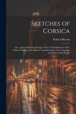 Sketches of Corsica: Or, a Journal Written During a Visit to That Island, in 1823. With an Outline of Its History, and Specimens of the Language and Poetry of the People - Benson, Robert