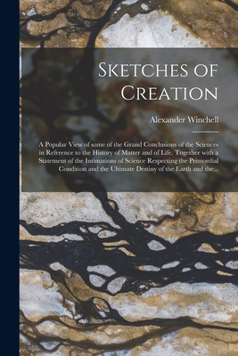 Sketches of Creation: a Popular View of Some of the Grand Conclusions of the Sciences in Reference to the History of Matter and of Life. Together With a Statement of the Intimations of Science Respecting the Primordial Condition and the Ultimate... - Winchell, Alexander 1824-1891