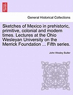 Sketches of Mexico in Prehistoric, Primitive, Colonial and Modern Times. Lectures at the Ohio Wesleyan University on the Merrick Foundation ... Fifth Series. - Butler, John Wesley