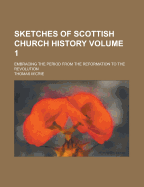 Sketches of Scottish Church History: Embracing the Period from the Reformation to the Revolution Volume 1