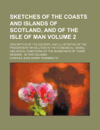 Sketches of the Coasts and Islands of Scotland, and of the Isle of Man: Descriptive of the Scenery, and Illustrative of the Progressive Revolution in the Economical, Moral, and Social Conditions of the Inhabitants of Those Regions: in Two Volumes - Teignmouth, Charles John Shore (Creator)