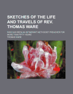 Sketches of the Life and Travels of REV. Thomas Ware: Who Has Been an Intinerant Methodist Preacher for More Than Fifty Years (Classic Reprint)