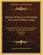 Sketches of the Lives of Franklin Pierce and William R. King: Candidates of the Democratic Republican Party, for the Presidency and Vice Presidency (1852)