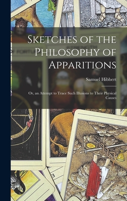 Sketches of the Philosophy of Apparitions: Or, an Attempt to Trace Such Illusions to Their Physical Causes - Hibbert, Samuel