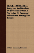 Sketches of the Rise, Progress, and Decline of Secession: With a Narrative of Personal Adventures Among the Rebels - Brownlow, William Gannaway