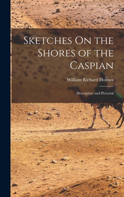 Sketches On the Shores of the Caspian: Descriptive and Pictorial - Holmes, William Richard