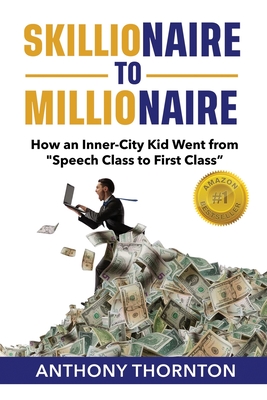 Skillionaire to Millionaire: How an Inner-City Kid Went from "Speech Class to First Class" - Thornton, Anthony