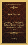 Skin Diseases: An Inquiry Into Their Parasitic Origin and Connection with Eye Affections, Also the Fungoid or Germ Theory of Cholera (1873)