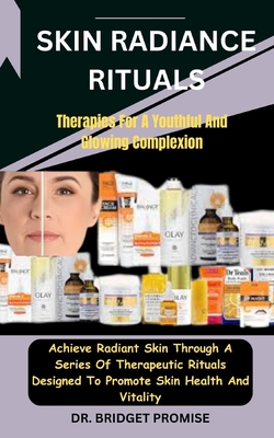 Skin Radiance Rituals: Therapies For A Youthful And Glowing Complexion: Achieve Radiant Skin Through A Series Of Therapeutic Rituals Designed To Promote Skin Health And Vitality - Promise, Bridget, Dr.