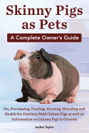 Skinny Pigs as Pets. a Complete Owner's Guide On, Purchasing, Feeding, Housing, Breeding and Health for Hairless/Bald Guinea Pigs as Well as Informati