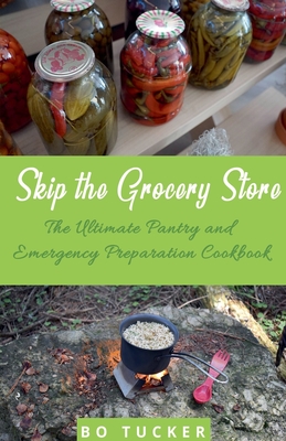 Skip the Grocery Store!: The Ultimate Pantry and Emergency Preparation Cookbook - Tucker, Bo