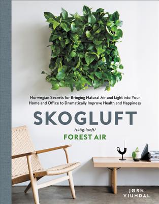 Skogluft: Norwegian Secrets for Bringing Natural Air and Light Into Your Home and Office to Dramatically Improve Health and Happiness - Viumdal, Jorn