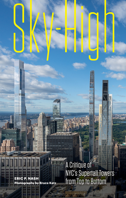 Sky-High: A Critique of Nyc's Supertall Towers from Top to Bottom - Nash, Eric P, and Katz, Bruce (Photographer)