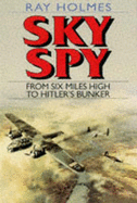 Sky Spy: From Six Miles High to Hitler's Bunker - Holmes, Ray