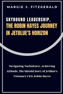 Skybound Leadership, The Robin Hayes Journey in JetBlue's Horizon: Navigating Turbulence, Achieving Altitude, The Untold Story of JetBlue's Visionary CEO, Robin Hayes