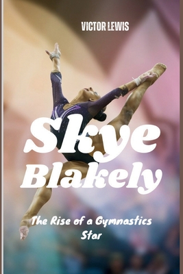 Skye Blakely: The Rise of a Gymnastics Star - Lewis, Victor