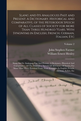 Slang and Its Analogues Past and Present: A Dictionary, Historical and Comparative, of the Heterodox Speech of All Classes of Society for More Than Three Hundred Years. With Synonyms in English, French, German, Italian, Etc: Slang And Its Analogues... - Farmer, John Stephen, and Henley, William Ernest