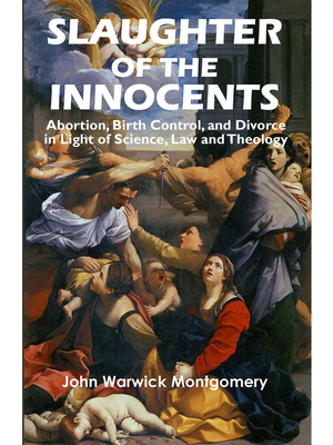 Slaughter of the Innocents: Abortion, Birth Control, & Divorce in Light of Science, Law & Theology - Montgomery, John Warwick, Dr.