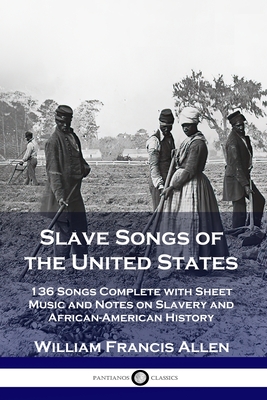Slave Songs of the United States: 136 Songs Complete with Sheet Music and Notes on Slavery and African-American History - Allen, William Francis
