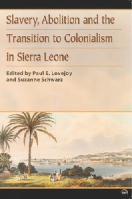 Slavery, Abolition and the Transition to Colonisation in Sierra Leone - Lovejoy, Paul, and Schwarz, Suzanne