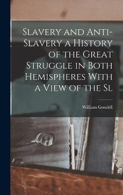 Slavery and Anti-Slavery a History of the Great Struggle in Both Hemispheres With a View of the Sl - Goodell, William