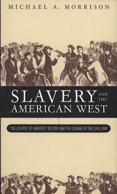 Slavery and the American West: The Eclipse of Manifest Destiny and the Coming of the Civil War - Morrison, Michael A