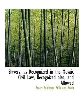 Slavery, as Recognized in the Mosaic Civil Law, Recognized Also, and Allowed - Robinson, Stuart, and Rollo and Adam (Creator)