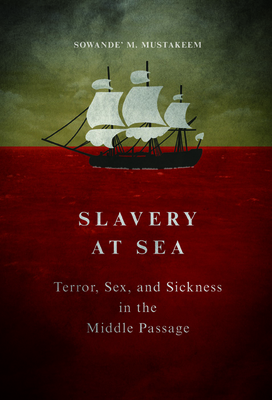 Slavery at Sea: Terror, Sex, and Sickness in the Middle Passage - Mustakeem, Sowande M
