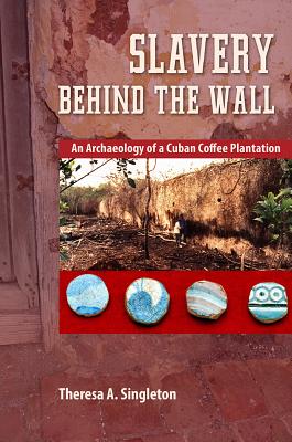 Slavery Behind the Wall: An Archaeology of a Cuban Coffee Plantation - Singleton, Theresa a