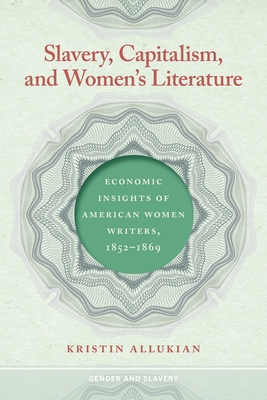 Slavery, Capitalism, and Women's Literature: Economic Insights of American Women Writers, 1852-1869 - Allukian, Kristin