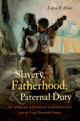 Slavery, Fatherhood, and Paternal Duty in African American Communities over the Long Nineteenth Century - Hilde, Libra R.
