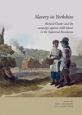 Slavery in Yorkshire: Richard Oastler and the campaign against child labour in the Industrial revolution - Hargreaves, John, Dr., and Haigh, Hilary