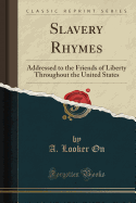 Slavery Rhymes: Addressed to the Friends of Liberty Throughout the United States (Classic Reprint)
