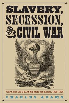 Slavery, Secession, and Civil War: Views from the UK and Europe, 1856-1865 - Adams, Charles