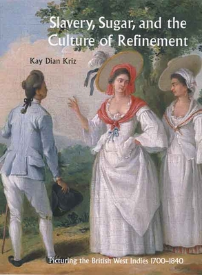 Slavery, Sugar, and the Culture of Refinement: Picturing the British West Indies, 1700-1840 - Kriz, Kay Dian