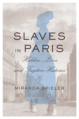 Slaves in Paris: Hidden Lives and Fugitive Histories - Spieler, Miranda
