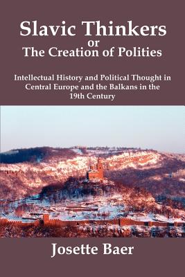 Slavic Thinkers or the Creation of Polities: Intellectual History and Political Thought in Central Europe and the Balkans in the 19th Century - Baer, Josette