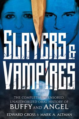 Slayers & Vampires: The Complete Uncensored, Unauthorized Oral History of Buffy & Angel - Gross, Edward, and Altman, Mark A