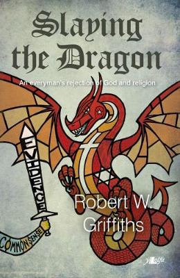 Slaying the Dragon - An Everyman's Rejection of God and Religion: An Everyman's Rejection of God and Religion - Griffiths, Robert W