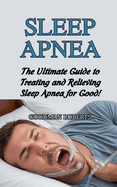 Sleep Apnea: The Ultimate Guide to Treating and Relieving Sleep Apnea for Good!