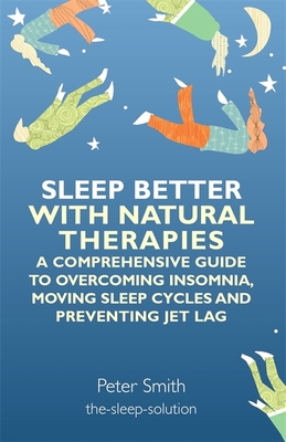 Sleep Better with Natural Therapies: A Comprehensive Guide to Overcoming Insomnia, Moving Sleep Cycles and Preventing Jet Lag - Smith, Peter