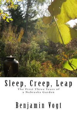 Sleep, Creep, Leap: The First Three Years of a Nebraska Garden - Vogt, Benjamin