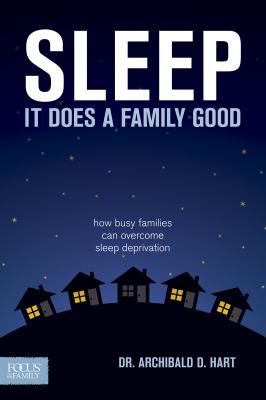 Sleep, It Does a Family Good: How Busy Families Can Overcome Sleep Deprivation - Hart, Archibald D, Dr.
