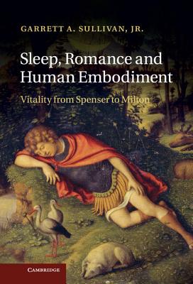 Sleep, Romance and Human Embodiment: Vitality from Spenser to Milton - Sullivan, Jr, Garrett A.