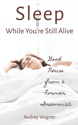 Sleep While You're Still Alive: Good News from a Former Insomniac - Wagner, Audrey Anne