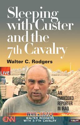 Sleeping with Custer and the 7th Cavalry: An Embedded Reporter in Iraq - Rodgers, Walter C